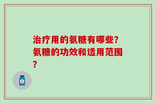 治疗用的氨糖有哪些?氨糖的功效和适用范围?-第1张图片-氨糖科普网 治疗用的氨糖有哪些?氨糖的功效和适用范围?-第1张图片-氨糖科普网