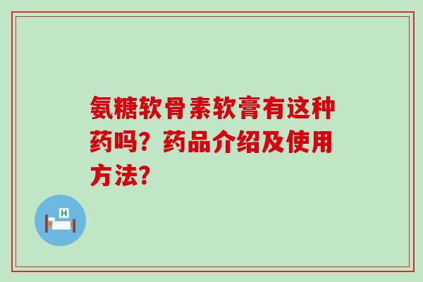 氨糖软骨素软膏有这种药吗?药品介绍及使用方法?-第1张图片-氨糖科普网 氨糖软骨素软膏有这种药吗?药品介绍及使用方法?-第1张图片-氨糖科普网