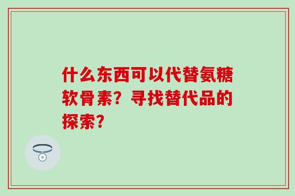 什么东西可以代替氨糖软骨素？寻找替代品的探索？-第1张图片-氨糖科普网