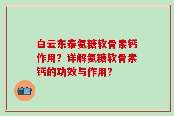 白云东泰氨糖软骨素钙作用？详解氨糖软骨素钙的功效与作用？-第1张图片-氨糖科普网