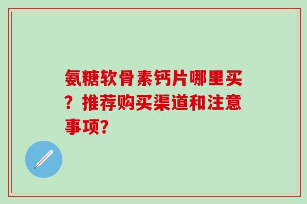 氨糖软骨素钙片哪里买?推荐购买渠道和注意事项?-第1张图片-氨糖科普网 氨糖软骨素钙片哪里买?推荐购买渠道和注意事项?-第1张图片-氨糖科普网