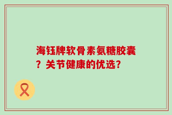海钰牌软骨素氨糖胶囊？关节健康的优选？-第1张图片-氨糖科普网