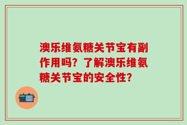 澳乐维氨糖关节宝有副作用吗？了解澳乐维氨糖关节宝的安全性？-第1张图片-氨糖科普网