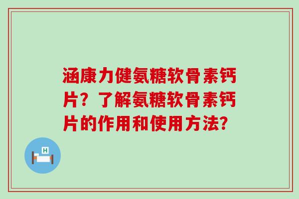 涵康力健氨糖软骨素钙片?了解氨糖软骨素钙片的作用和使用方法?-第1张图片-氨糖科普网 涵康力健氨糖软骨素钙片?了解氨糖软骨素钙片的作用和使用方法?-第1张图片-氨糖科普网