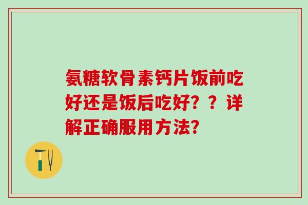氨糖软骨素钙片饭前吃好还是饭后吃好？？详解正确服用方法？-第1张图片-氨糖科普网