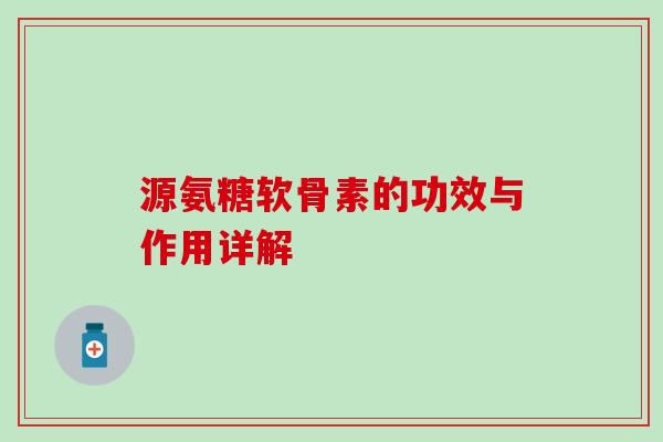 源氨糖软骨素的功效与作用详解-第1张图片-氨糖科普网 源氨糖软骨素的功效与作用详解-第1张图片-氨糖科普网