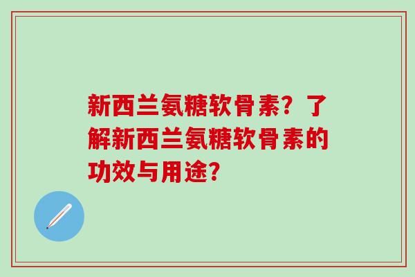 新西兰氨糖软骨素？了解新西兰氨糖软骨素的功效与用途？-第1张图片-氨糖科普网