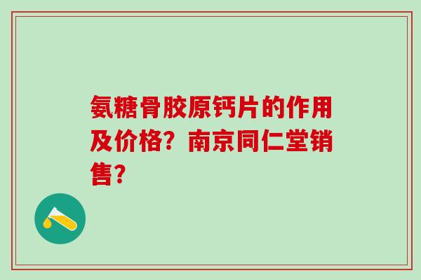 氨糖骨胶原钙片的作用及价格?南京同仁堂销售?-第1张图片-氨糖科普网 氨糖骨胶原钙片的作用及价格?南京同仁堂销售?-第1张图片-氨糖科普网
