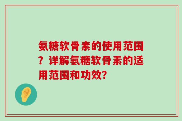 氨糖软骨素的使用范围?详解氨糖软骨素的适用范围和功效?-第1张图片-氨糖科普网 氨糖软骨素的使用范围?详解氨糖软骨素的适用范围和功效?-第1张图片-氨糖科普网