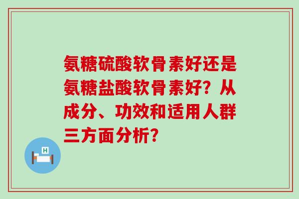 氨糖硫酸软骨素好还是氨糖盐酸软骨素好?从成分、功效和适用人群三方面分析?-第1张图片-氨糖科普网 氨糖硫酸软骨素好还是氨糖盐酸软骨素好?从成分、功效和适用人群三方面分析?-第1张图片-氨糖科普网