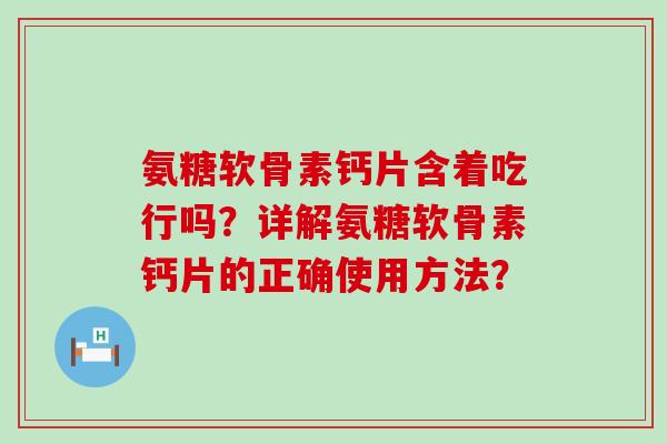 氨糖软骨素钙片含着吃行吗？详解氨糖软骨素钙片的正确使用方法？-第1张图片-氨糖科普网