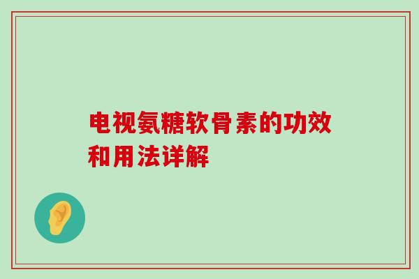 电视氨糖软骨素的功效和用法详解-第1张图片-氨糖科普网
