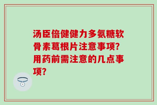 汤臣倍健健力多氨糖软骨素葛根片注意事项?用药前需注意的几点事项?-第1张图片-氨糖科普网 汤臣倍健健力多氨糖软骨素葛根片注意事项?用药前需注意的几点事项?-第1张图片-氨糖科普网
