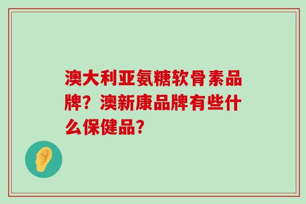 澳大利亚氨糖软骨素品牌?澳新康品牌有些什么保健品?-第1张图片-氨糖科普网 澳大利亚氨糖软骨素品牌?澳新康品牌有些什么保健品?-第1张图片-氨糖科普网