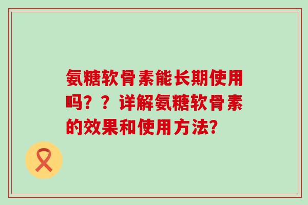 氨糖软骨素能长期使用吗??详解氨糖软骨素的效果和使用方法?-第1张图片-氨糖科普网 氨糖软骨素能长期使用吗??详解氨糖软骨素的效果和使用方法?-第1张图片-氨糖科普网