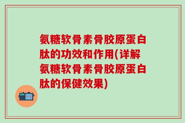 氨糖软骨素骨胶原蛋白肽的功效和作用(详解氨糖软骨素骨胶原蛋白肽的保健效果)-第1张图片-氨糖科普网 氨糖软骨素骨胶原蛋白肽的功效和作用(详解氨糖软骨素骨胶原蛋白肽的保健效果)-第1张图片-氨糖科普网