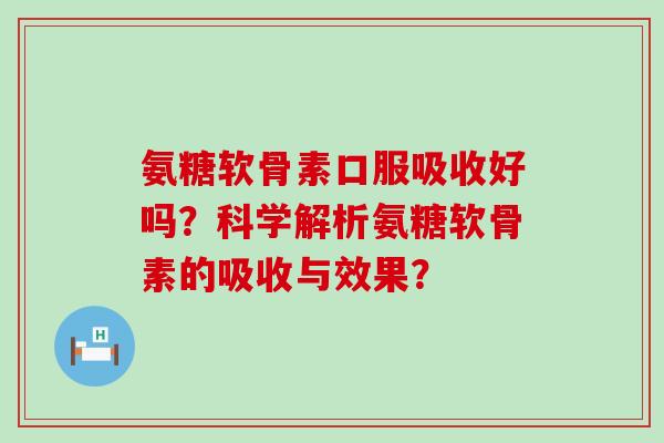 氨糖软骨素口服吸收好吗？科学解析氨糖软骨素的吸收与效果？-第1张图片-氨糖科普网