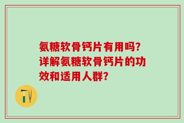 氨糖软骨钙片有用吗?详解氨糖软骨钙片的功效和适用人群?-第1张图片-氨糖科普网 氨糖软骨钙片有用吗?详解氨糖软骨钙片的功效和适用人群?-第1张图片-氨糖科普网