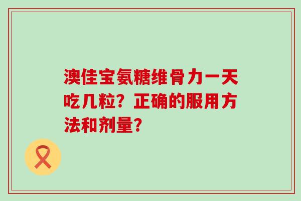 澳佳宝氨糖维骨力一天吃几粒？正确的服用方法和剂量？-第1张图片-氨糖科普网