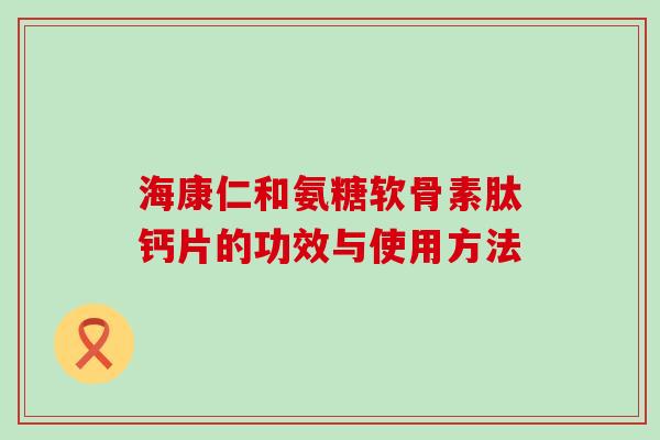 海康仁和氨糖软骨素肽钙片的功效与使用方法-第1张图片-氨糖科普网