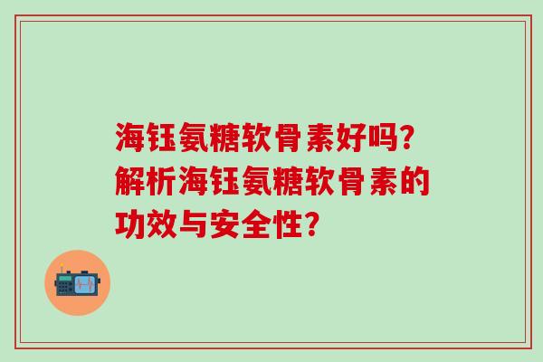 海钰氨糖软骨素好吗？解析海钰氨糖软骨素的功效与安全性？-第1张图片-氨糖科普网