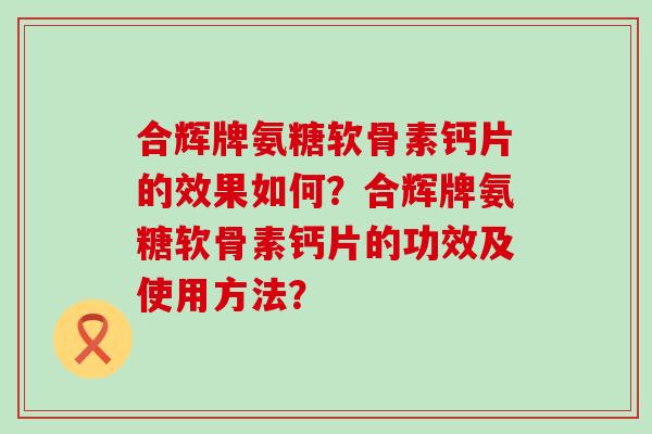 合辉牌氨糖软骨素钙片的效果如何?合辉牌氨糖软骨素钙片的功效及使用方法?-第1张图片-氨糖科普网 合辉牌氨糖软骨素钙片的效果如何?合辉牌氨糖软骨素钙片的功效及使用方法?-第1张图片-氨糖科普网