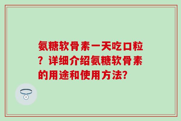 氨糖软骨素一天吃口粒？详细介绍氨糖软骨素的用途和使用方法？-第1张图片-氨糖科普网