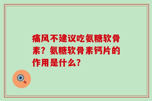 痛风不建议吃氨糖软骨素?氨糖软骨素钙片的作用是什么?-第1张图片-氨糖科普网 痛风不建议吃氨糖软骨素?氨糖软骨素钙片的作用是什么?-第1张图片-氨糖科普网
