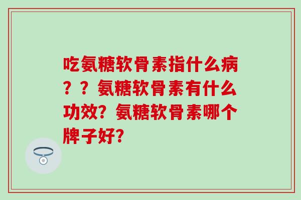 吃氨糖软骨素指什么病？？氨糖软骨素有什么功效？氨糖软骨素哪个牌子好？-第1张图片-氨糖科普网