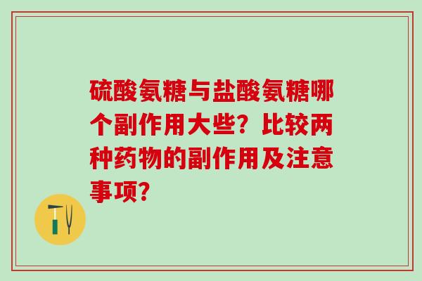 硫酸氨糖与盐酸氨糖哪个副作用大些？比较两种药物的副作用及注意事项？-第1张图片-氨糖科普网