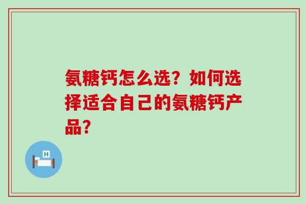 氨糖钙怎么选?如何选择适合自己的氨糖钙产品?-第1张图片-氨糖科普网 氨糖钙怎么选?如何选择适合自己的氨糖钙产品?-第1张图片-氨糖科普网
