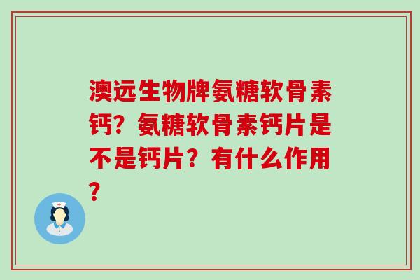 澳远生物牌氨糖软骨素钙?氨糖软骨素钙片是不是钙片?有什么作用?-第1张图片-氨糖科普网 澳远生物牌氨糖软骨素钙?氨糖软骨素钙片是不是钙片?有什么作用?-第1张图片-氨糖科普网