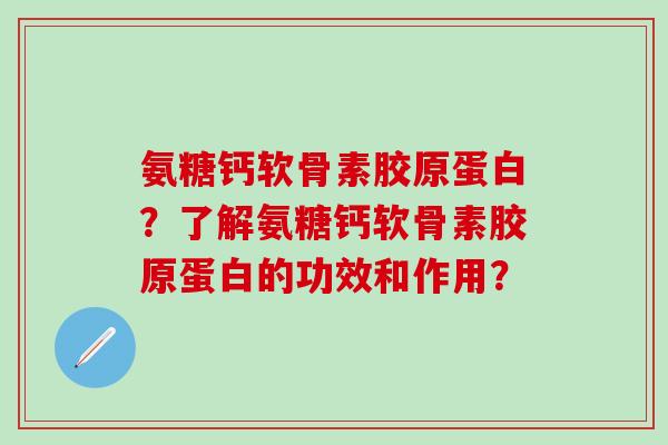 氨糖钙软骨素胶原蛋白？了解氨糖钙软骨素胶原蛋白的功效和作用？-第1张图片-氨糖科普网