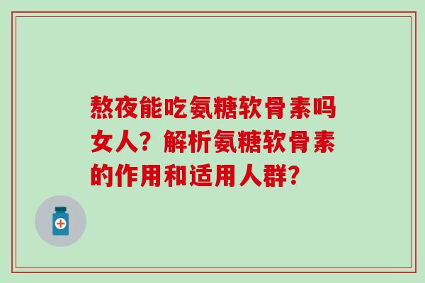熬夜能吃氨糖软骨素吗女人?解析氨糖软骨素的作用和适用人群?-第1张图片-氨糖科普网 熬夜能吃氨糖软骨素吗女人?解析氨糖软骨素的作用和适用人群?-第1张图片-氨糖科普网