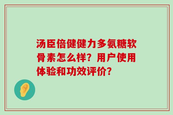 汤臣倍健健力多氨糖软骨素怎么样?用户使用体验和功效评价?-第1张图片-氨糖科普网 汤臣倍健健力多氨糖软骨素怎么样?用户使用体验和功效评价?-第1张图片-氨糖科普网