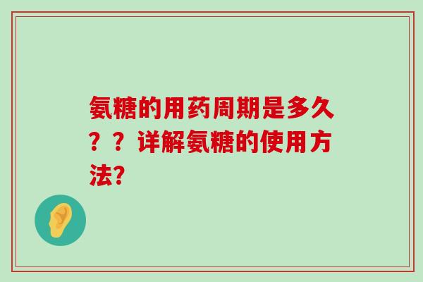 氨糖的用药周期是多久？？详解氨糖的使用方法？-第1张图片-氨糖科普网