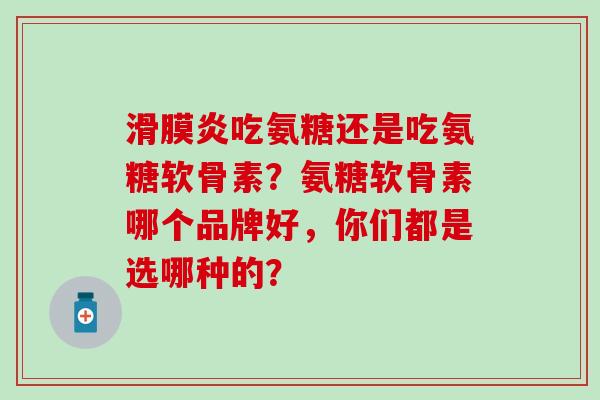 滑膜炎吃氨糖还是吃氨糖软骨素？氨糖软骨素哪个品牌好，你们都是选哪种的？-第1张图片-氨糖科普网