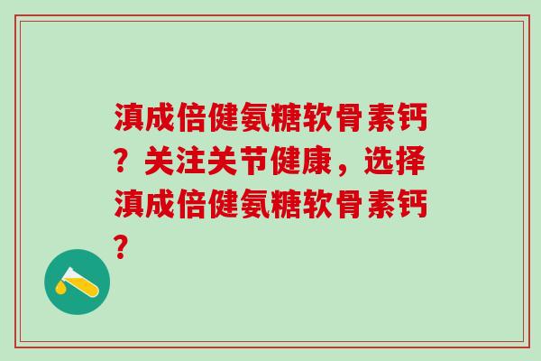 滇成倍健氨糖软骨素钙?关注关节健康,选择滇成倍健氨糖软骨素钙?-第1张图片-氨糖科普网 滇成倍健氨糖软骨素钙?关注关节健康,选择滇成倍健氨糖软骨素钙?-第1张图片-氨糖科普网