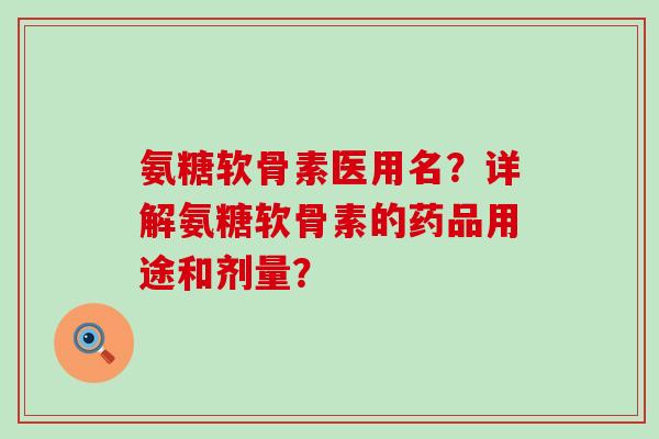 氨糖软骨素医用名?详解氨糖软骨素的药品用途和剂量?-第1张图片-氨糖科普网 氨糖软骨素医用名?详解氨糖软骨素的药品用途和剂量?-第1张图片-氨糖科普网