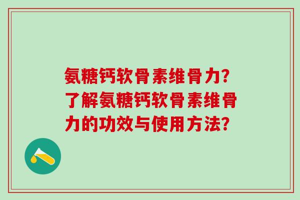 氨糖钙软骨素维骨力?了解氨糖钙软骨素维骨力的功效与使用方法?-第1张图片-氨糖科普网 氨糖钙软骨素维骨力?了解氨糖钙软骨素维骨力的功效与使用方法?-第1张图片-氨糖科普网