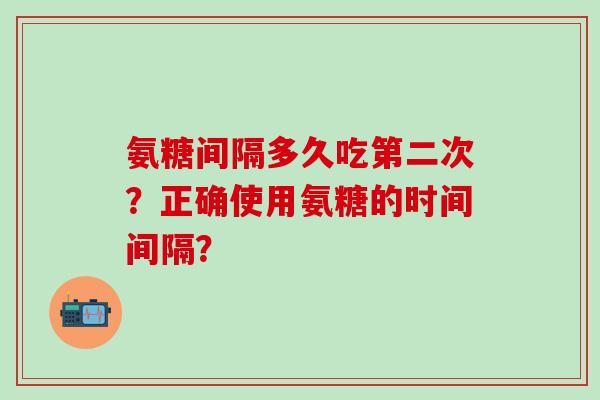 氨糖间隔多久吃第二次？正确使用氨糖的时间间隔？-第1张图片-氨糖科普网