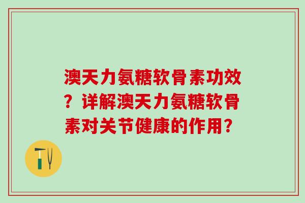 澳天力氨糖软骨素功效?详解澳天力氨糖软骨素对关节健康的作用?-第1张图片-氨糖科普网 澳天力氨糖软骨素功效?详解澳天力氨糖软骨素对关节健康的作用?-第1张图片-氨糖科普网