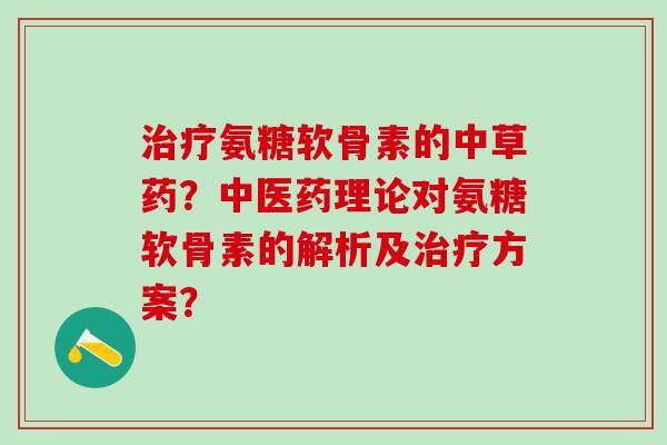 治疗氨糖软骨素的中草药?中医药理论对氨糖软骨素的解析及治疗方案?-第1张图片-氨糖科普网 治疗氨糖软骨素的中草药?中医药理论对氨糖软骨素的解析及治疗方案?-第1张图片-氨糖科普网