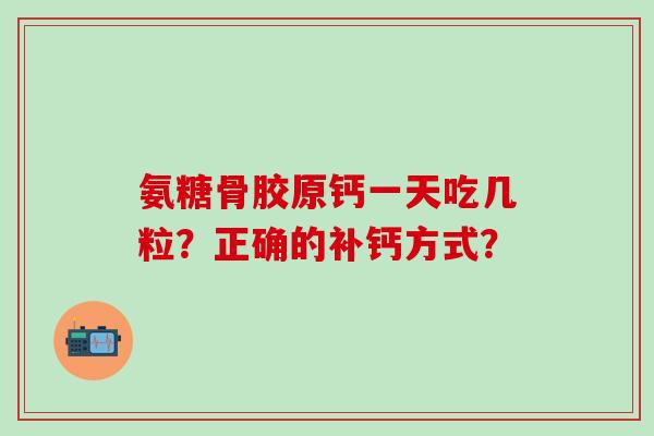氨糖骨胶原钙一天吃几粒?正确的补钙方式?-第1张图片-氨糖科普网 氨糖骨胶原钙一天吃几粒?正确的补钙方式?-第1张图片-氨糖科普网