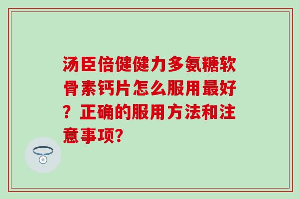 汤臣倍健健力多氨糖软骨素钙片怎么服用最好?正确的服用方法和注意事项?-第1张图片-氨糖科普网 汤臣倍健健力多氨糖软骨素钙片怎么服用最好?正确的服用方法和注意事项?-第1张图片-氨糖科普网