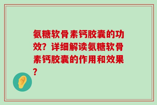 氨糖软骨素钙胶囊的功效？详细解读氨糖软骨素钙胶囊的作用和效果？-第1张图片-氨糖科普网