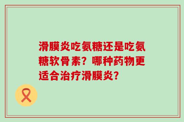 滑膜炎吃氨糖还是吃氨糖软骨素?哪种药物更适合治疗滑膜炎?-第1张图片-氨糖科普网 滑膜炎吃氨糖还是吃氨糖软骨素?哪种药物更适合治疗滑膜炎?-第1张图片-氨糖科普网