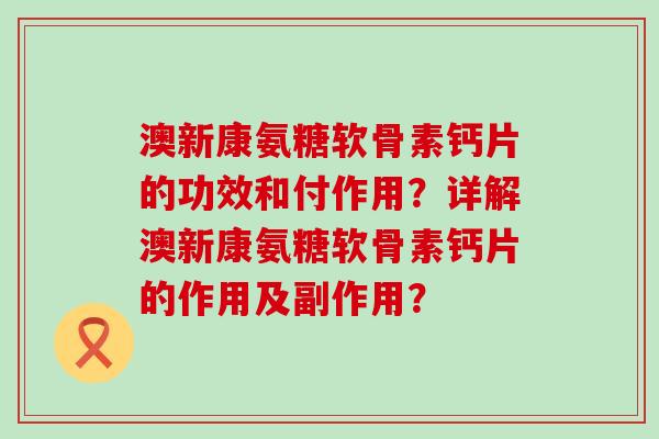 澳新康氨糖软骨素钙片的功效和付作用?详解澳新康氨糖软骨素钙片的作用及副作用?-第1张图片-氨糖科普网 澳新康氨糖软骨素钙片的功效和付作用?详解澳新康氨糖软骨素钙片的作用及副作用?-第1张图片-氨糖科普网
