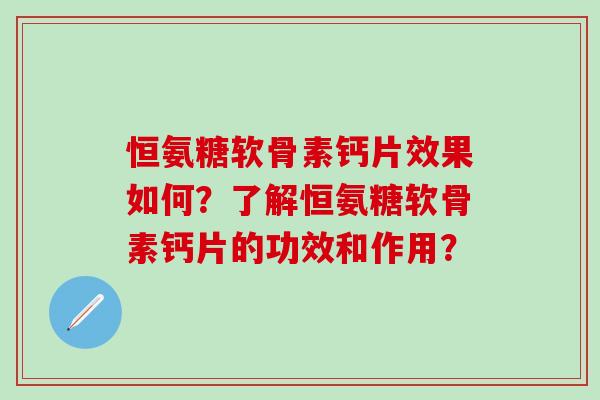 恒氨糖软骨素钙片效果如何？了解恒氨糖软骨素钙片的功效和作用？-第1张图片-氨糖科普网