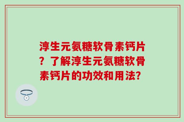 淳生元氨糖软骨素钙片?了解淳生元氨糖软骨素钙片的功效和用法?-第1张图片-氨糖科普网 淳生元氨糖软骨素钙片?了解淳生元氨糖软骨素钙片的功效和用法?-第1张图片-氨糖科普网